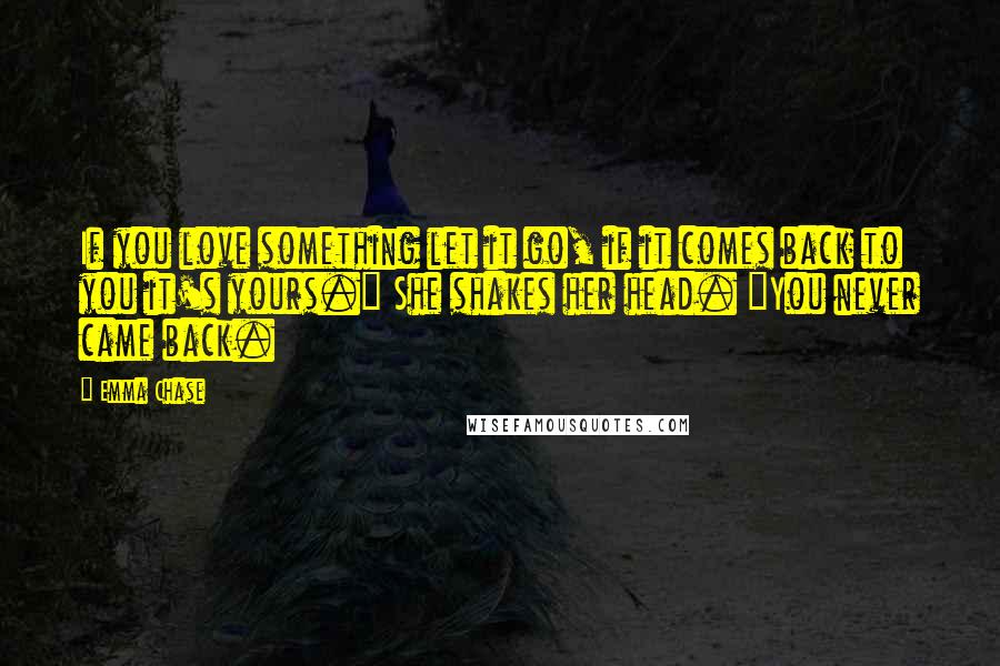 Emma Chase Quotes: If you love something let it go, if it comes back to you it's yours." She shakes her head. "You never came back.