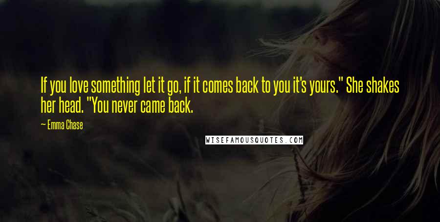 Emma Chase Quotes: If you love something let it go, if it comes back to you it's yours." She shakes her head. "You never came back.