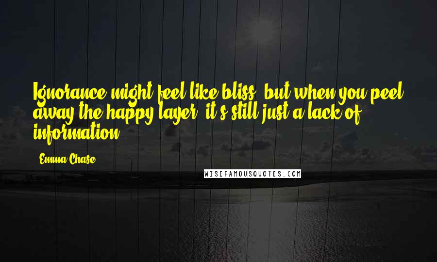 Emma Chase Quotes: Ignorance might feel like bliss, but when you peel away the happy layer, it's still just a lack of information.
