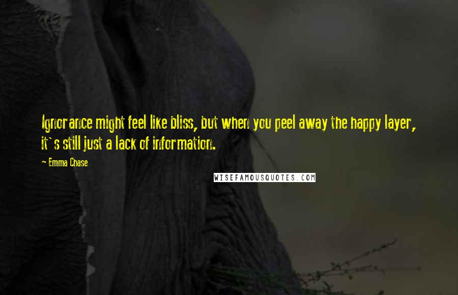 Emma Chase Quotes: Ignorance might feel like bliss, but when you peel away the happy layer, it's still just a lack of information.