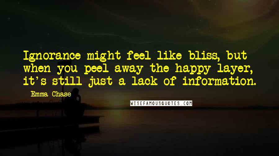 Emma Chase Quotes: Ignorance might feel like bliss, but when you peel away the happy layer, it's still just a lack of information.