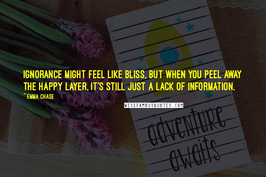 Emma Chase Quotes: Ignorance might feel like bliss, but when you peel away the happy layer, it's still just a lack of information.