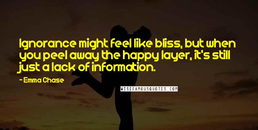 Emma Chase Quotes: Ignorance might feel like bliss, but when you peel away the happy layer, it's still just a lack of information.