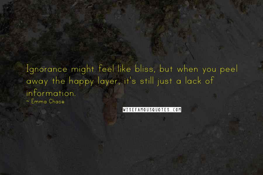 Emma Chase Quotes: Ignorance might feel like bliss, but when you peel away the happy layer, it's still just a lack of information.