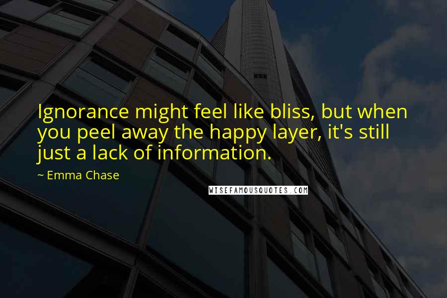 Emma Chase Quotes: Ignorance might feel like bliss, but when you peel away the happy layer, it's still just a lack of information.