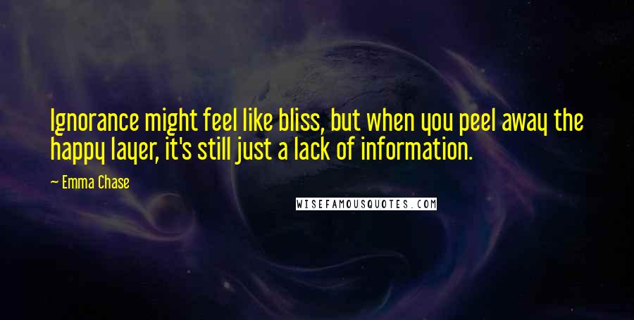 Emma Chase Quotes: Ignorance might feel like bliss, but when you peel away the happy layer, it's still just a lack of information.