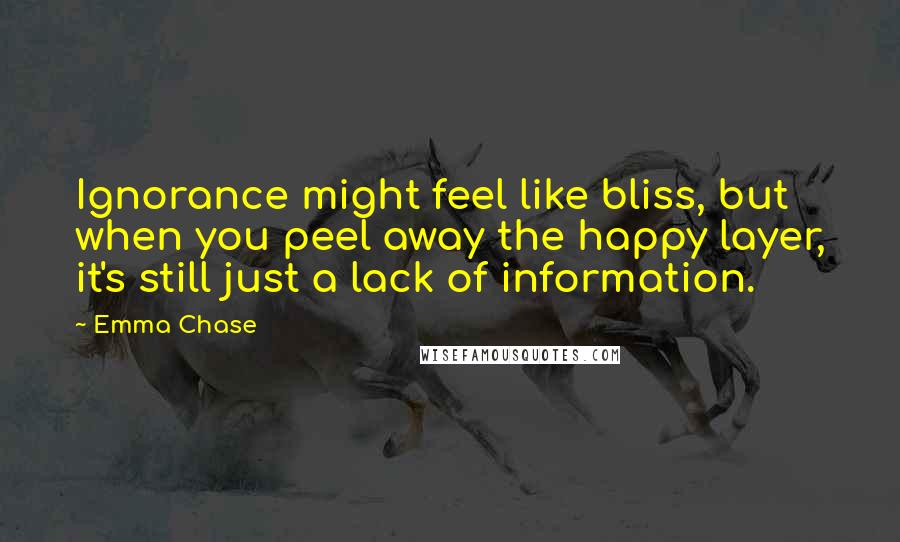 Emma Chase Quotes: Ignorance might feel like bliss, but when you peel away the happy layer, it's still just a lack of information.