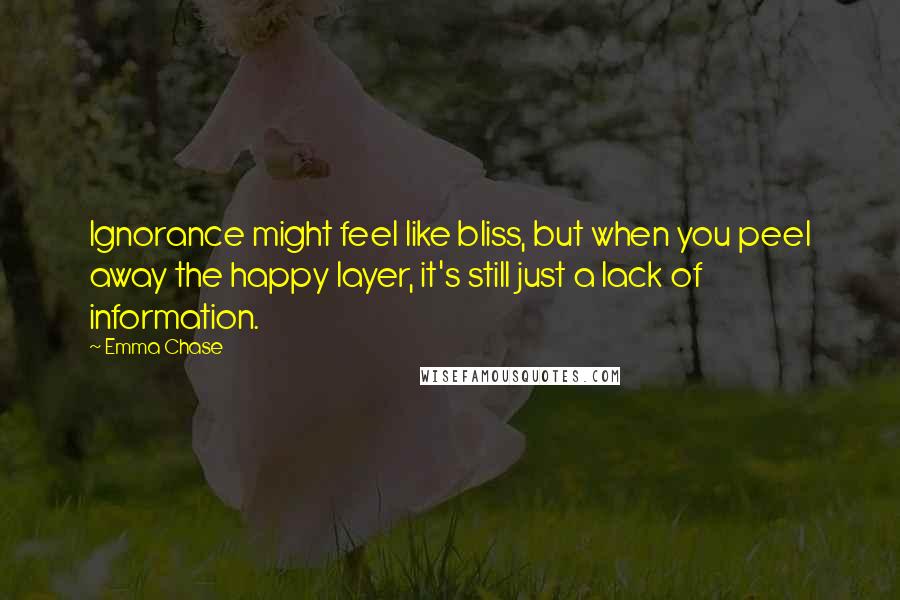 Emma Chase Quotes: Ignorance might feel like bliss, but when you peel away the happy layer, it's still just a lack of information.