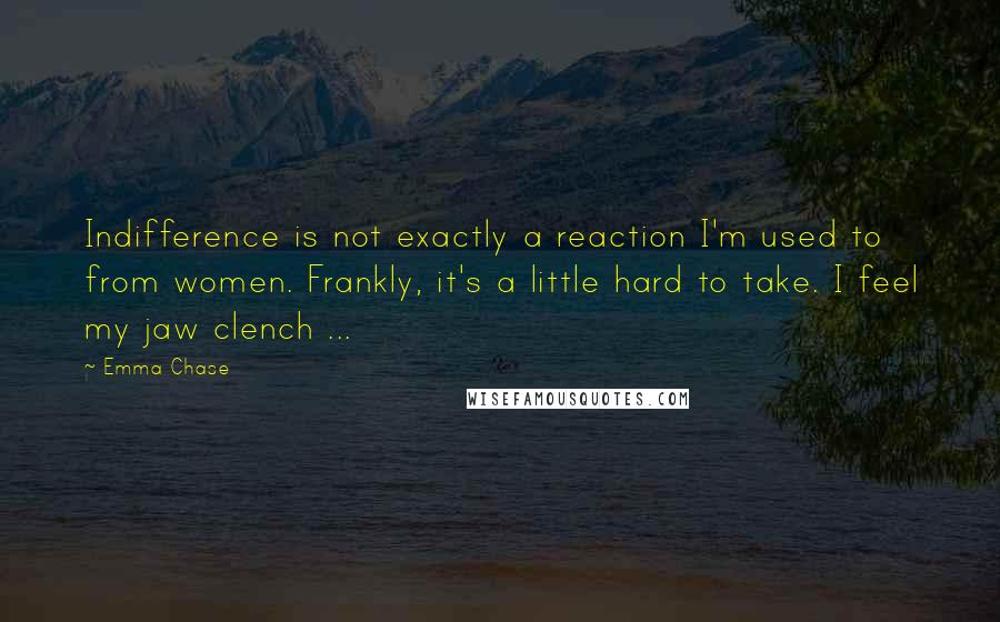 Emma Chase Quotes: Indifference is not exactly a reaction I'm used to from women. Frankly, it's a little hard to take. I feel my jaw clench ...