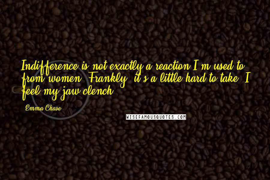 Emma Chase Quotes: Indifference is not exactly a reaction I'm used to from women. Frankly, it's a little hard to take. I feel my jaw clench ...