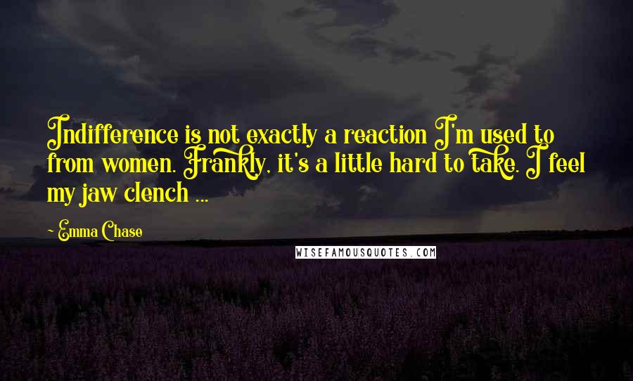 Emma Chase Quotes: Indifference is not exactly a reaction I'm used to from women. Frankly, it's a little hard to take. I feel my jaw clench ...