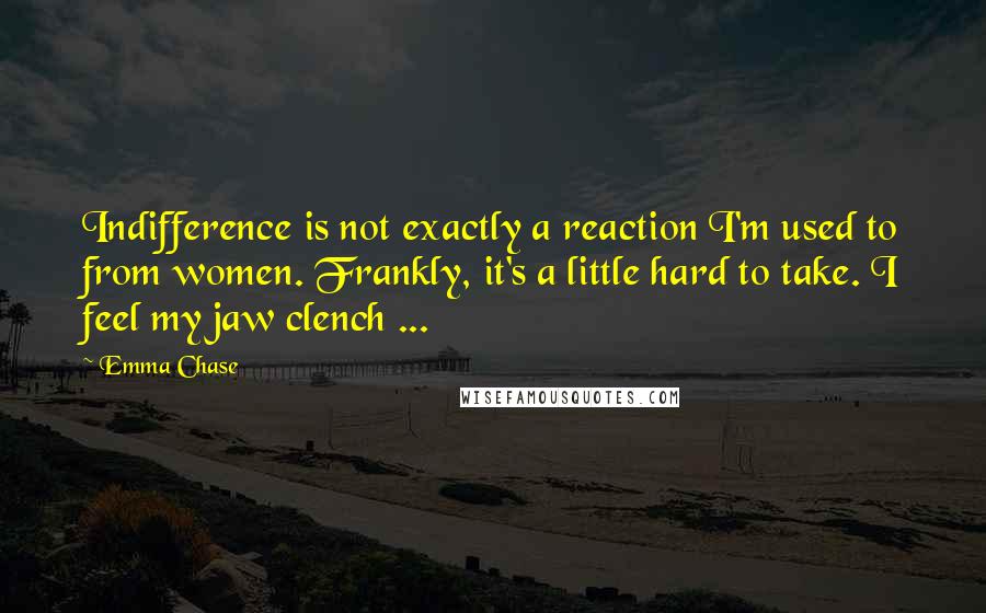 Emma Chase Quotes: Indifference is not exactly a reaction I'm used to from women. Frankly, it's a little hard to take. I feel my jaw clench ...