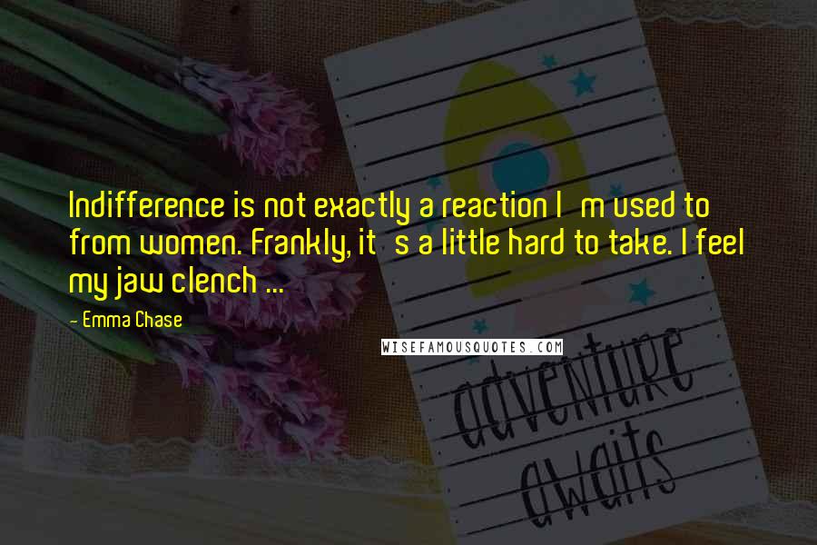Emma Chase Quotes: Indifference is not exactly a reaction I'm used to from women. Frankly, it's a little hard to take. I feel my jaw clench ...