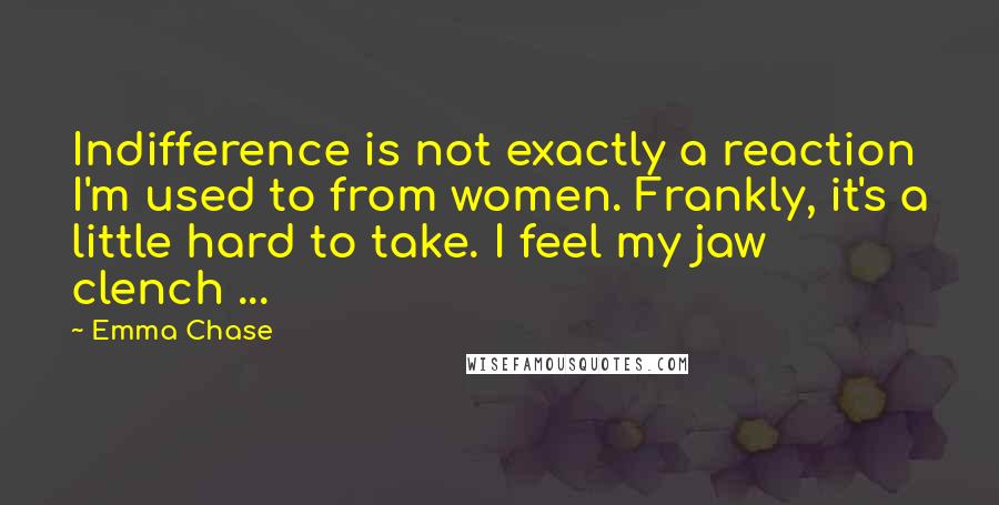 Emma Chase Quotes: Indifference is not exactly a reaction I'm used to from women. Frankly, it's a little hard to take. I feel my jaw clench ...