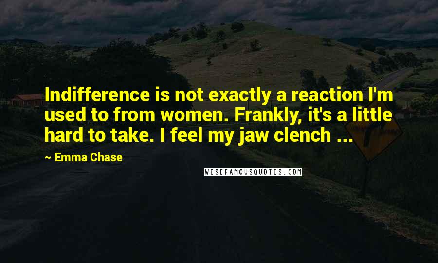 Emma Chase Quotes: Indifference is not exactly a reaction I'm used to from women. Frankly, it's a little hard to take. I feel my jaw clench ...