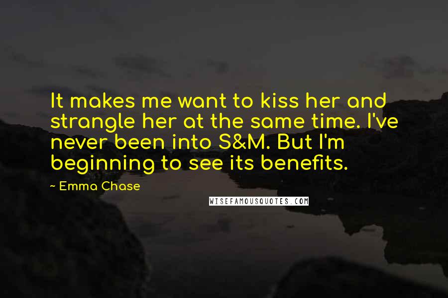 Emma Chase Quotes: It makes me want to kiss her and strangle her at the same time. I've never been into S&M. But I'm beginning to see its benefits.