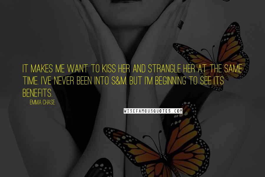 Emma Chase Quotes: It makes me want to kiss her and strangle her at the same time. I've never been into S&M. But I'm beginning to see its benefits.