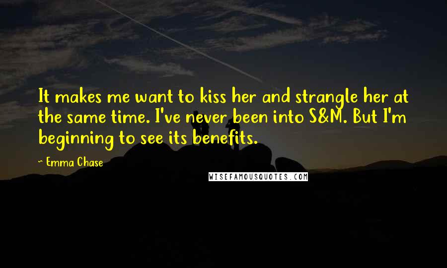 Emma Chase Quotes: It makes me want to kiss her and strangle her at the same time. I've never been into S&M. But I'm beginning to see its benefits.