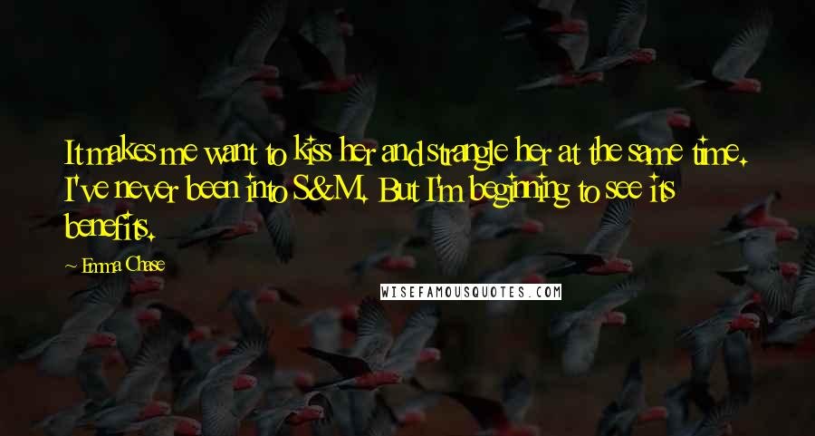 Emma Chase Quotes: It makes me want to kiss her and strangle her at the same time. I've never been into S&M. But I'm beginning to see its benefits.