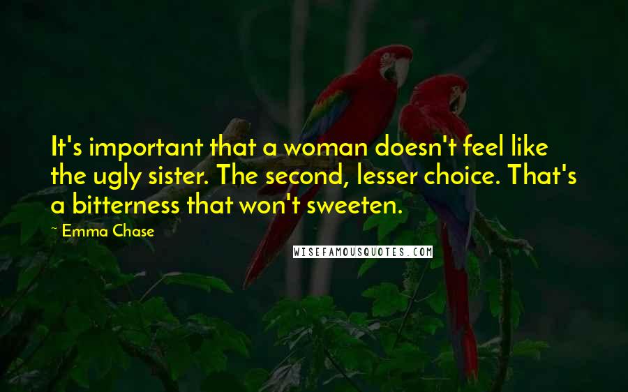 Emma Chase Quotes: It's important that a woman doesn't feel like the ugly sister. The second, lesser choice. That's a bitterness that won't sweeten.