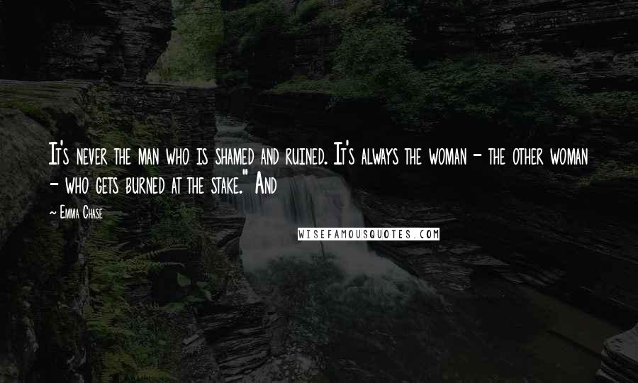 Emma Chase Quotes: It's never the man who is shamed and ruined. It's always the woman - the other woman - who gets burned at the stake." And