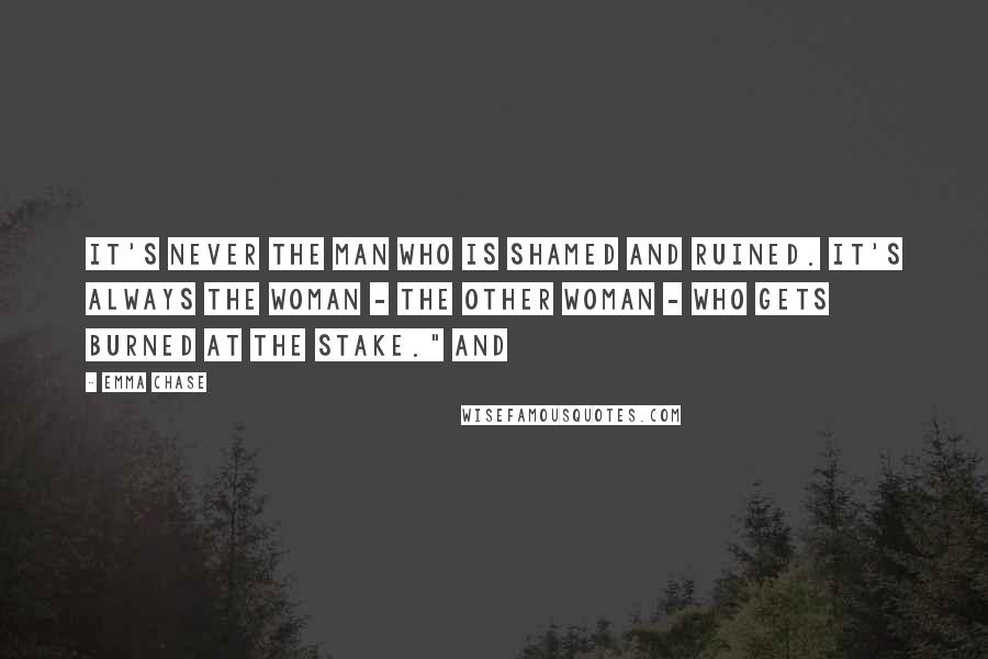 Emma Chase Quotes: It's never the man who is shamed and ruined. It's always the woman - the other woman - who gets burned at the stake." And