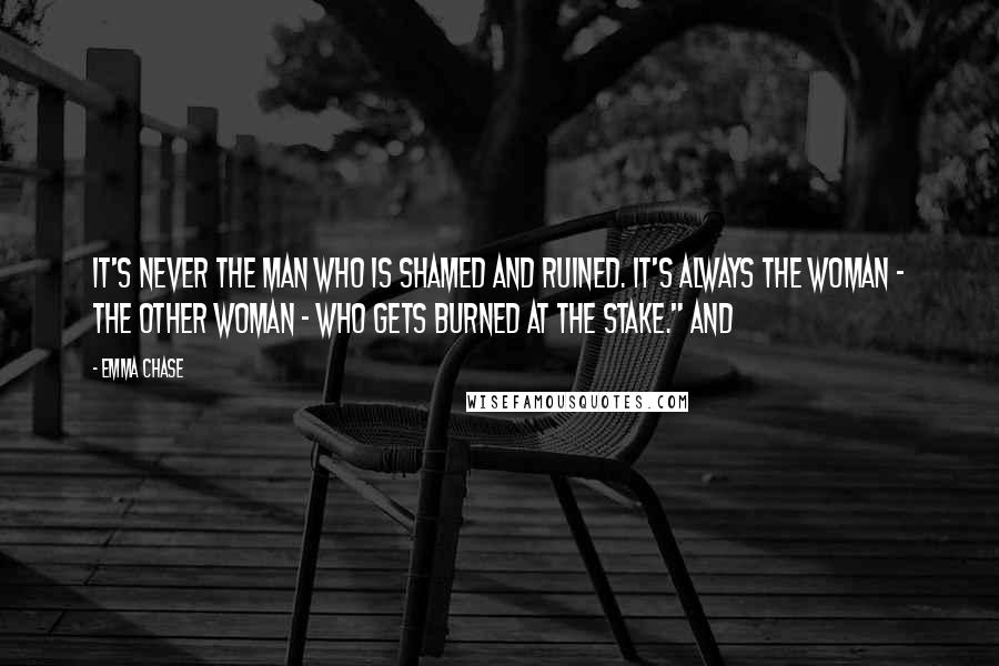 Emma Chase Quotes: It's never the man who is shamed and ruined. It's always the woman - the other woman - who gets burned at the stake." And