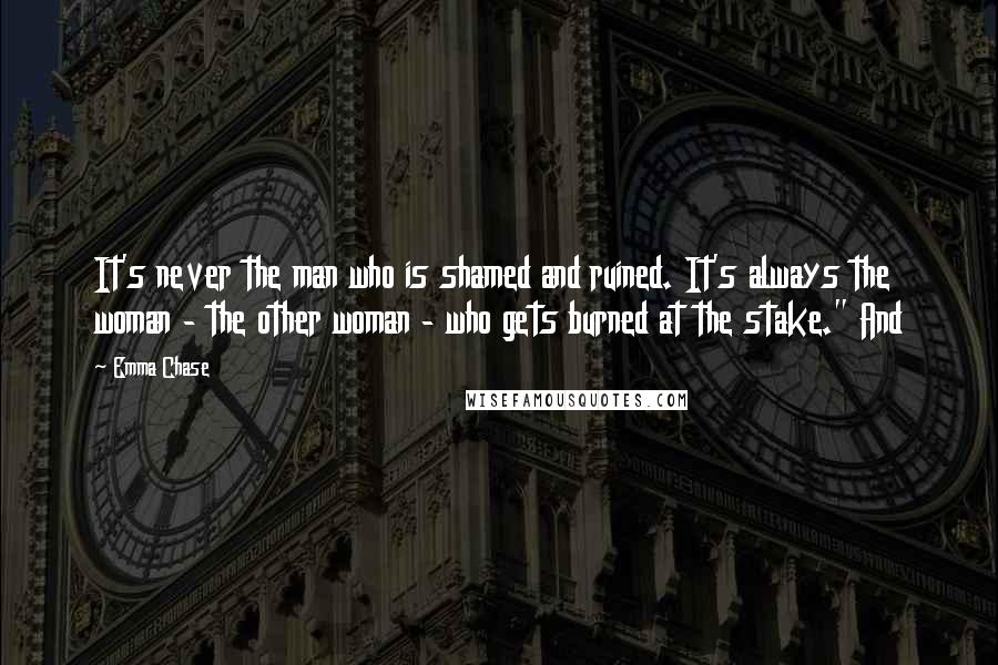 Emma Chase Quotes: It's never the man who is shamed and ruined. It's always the woman - the other woman - who gets burned at the stake." And