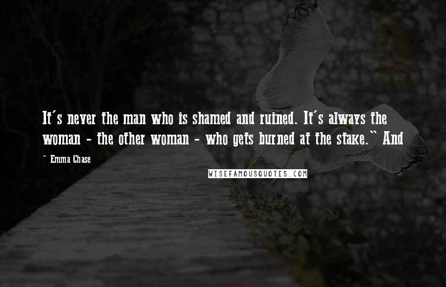 Emma Chase Quotes: It's never the man who is shamed and ruined. It's always the woman - the other woman - who gets burned at the stake." And