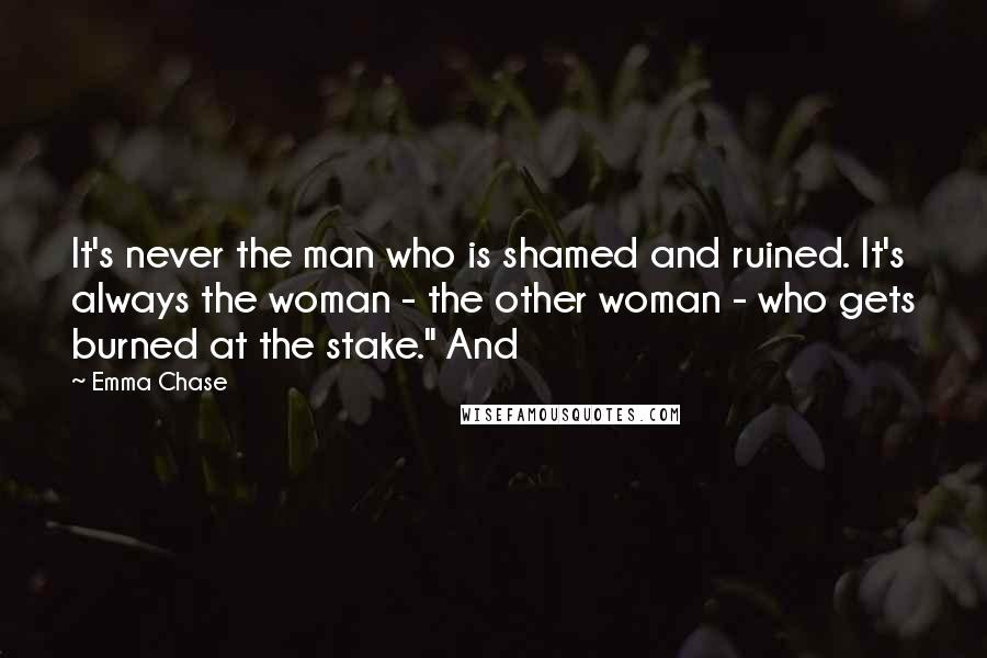 Emma Chase Quotes: It's never the man who is shamed and ruined. It's always the woman - the other woman - who gets burned at the stake." And