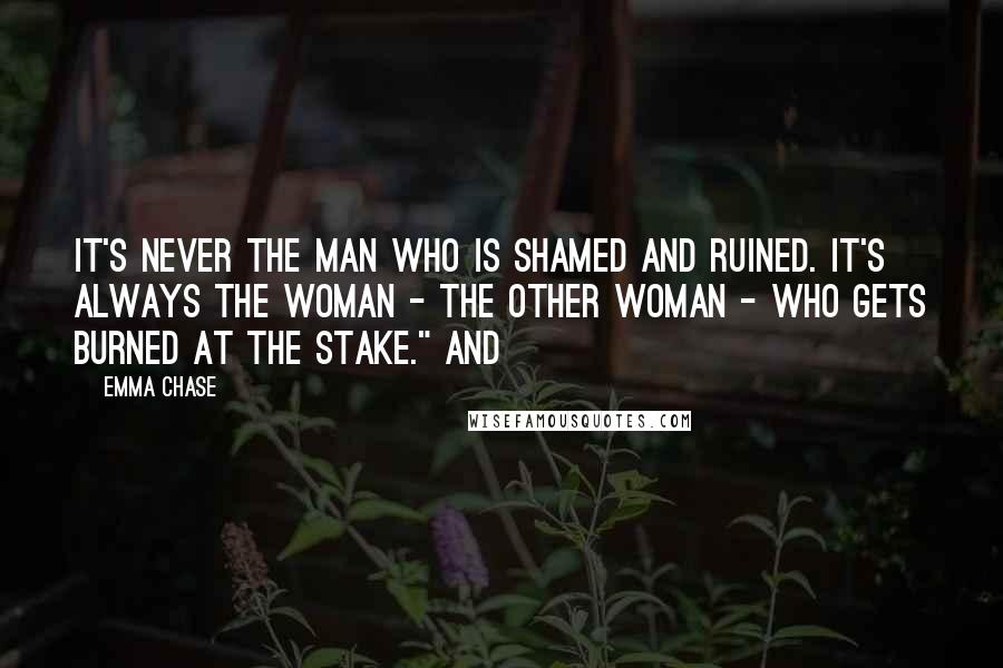 Emma Chase Quotes: It's never the man who is shamed and ruined. It's always the woman - the other woman - who gets burned at the stake." And