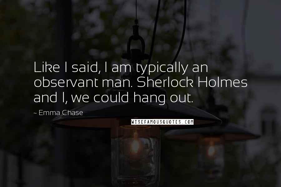 Emma Chase Quotes: Like I said, I am typically an observant man. Sherlock Holmes and I, we could hang out.