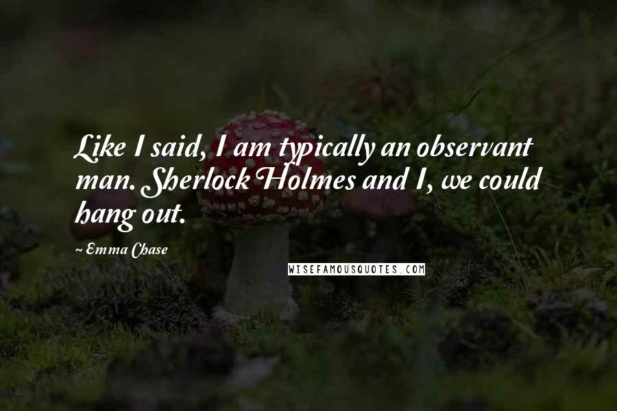 Emma Chase Quotes: Like I said, I am typically an observant man. Sherlock Holmes and I, we could hang out.