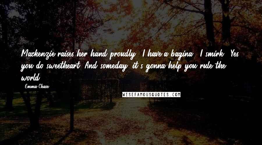 Emma Chase Quotes: Mackenzie raises her hand proudly. "I have a bagina." I smirk. "Yes, you do sweetheart. And someday, it's gonna help you rule the world.