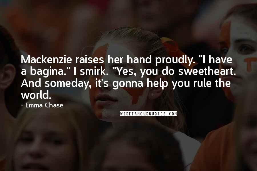 Emma Chase Quotes: Mackenzie raises her hand proudly. "I have a bagina." I smirk. "Yes, you do sweetheart. And someday, it's gonna help you rule the world.