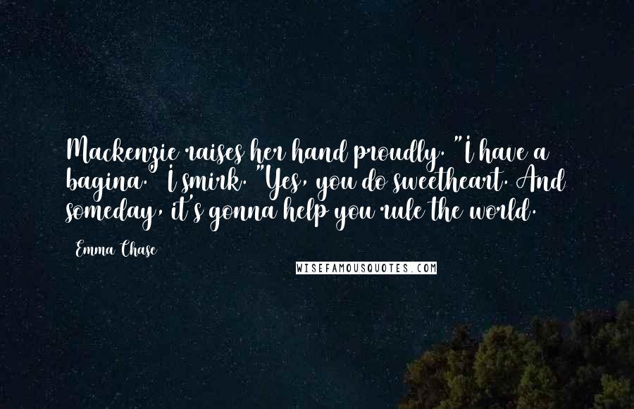 Emma Chase Quotes: Mackenzie raises her hand proudly. "I have a bagina." I smirk. "Yes, you do sweetheart. And someday, it's gonna help you rule the world.