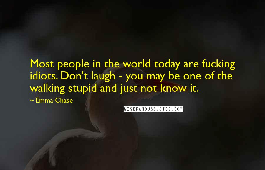 Emma Chase Quotes: Most people in the world today are fucking idiots. Don't laugh - you may be one of the walking stupid and just not know it.