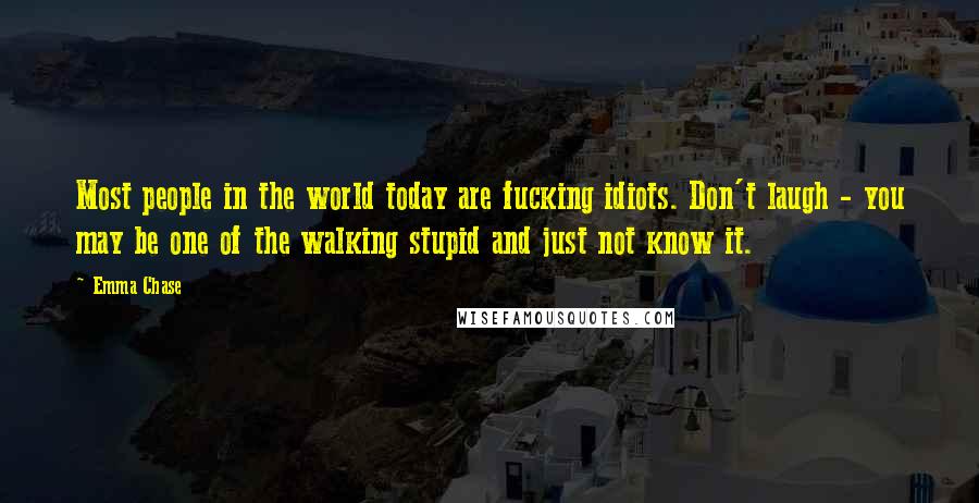 Emma Chase Quotes: Most people in the world today are fucking idiots. Don't laugh - you may be one of the walking stupid and just not know it.