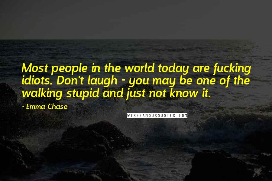 Emma Chase Quotes: Most people in the world today are fucking idiots. Don't laugh - you may be one of the walking stupid and just not know it.