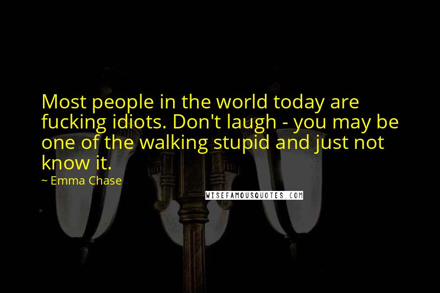 Emma Chase Quotes: Most people in the world today are fucking idiots. Don't laugh - you may be one of the walking stupid and just not know it.