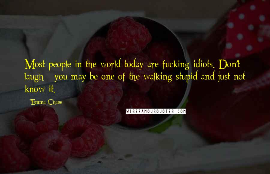 Emma Chase Quotes: Most people in the world today are fucking idiots. Don't laugh - you may be one of the walking stupid and just not know it.