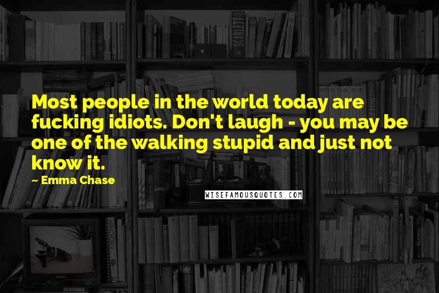 Emma Chase Quotes: Most people in the world today are fucking idiots. Don't laugh - you may be one of the walking stupid and just not know it.