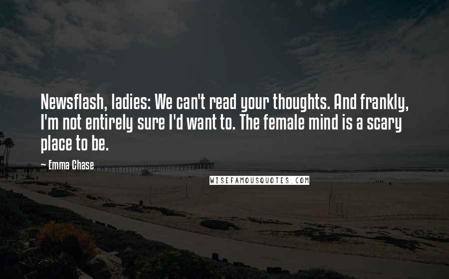 Emma Chase Quotes: Newsflash, ladies: We can't read your thoughts. And frankly, I'm not entirely sure I'd want to. The female mind is a scary place to be.