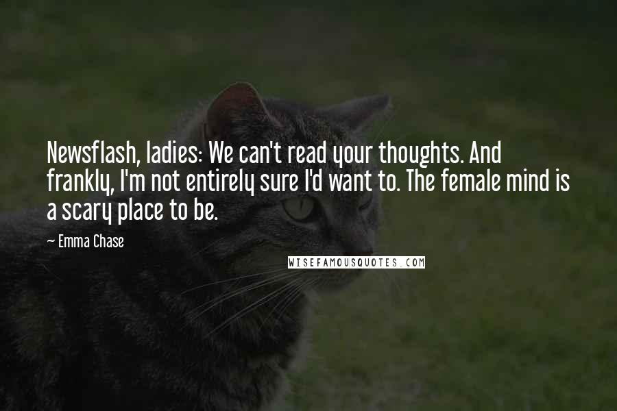 Emma Chase Quotes: Newsflash, ladies: We can't read your thoughts. And frankly, I'm not entirely sure I'd want to. The female mind is a scary place to be.