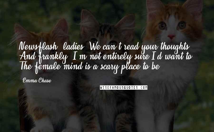 Emma Chase Quotes: Newsflash, ladies: We can't read your thoughts. And frankly, I'm not entirely sure I'd want to. The female mind is a scary place to be.