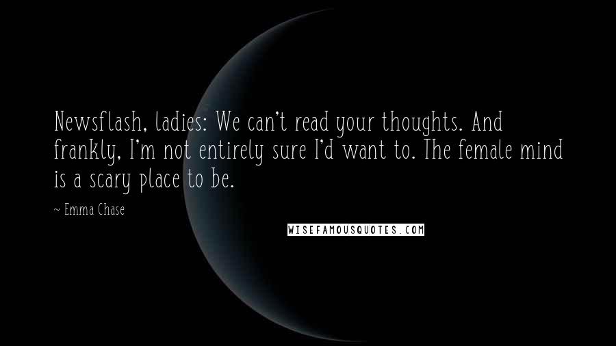 Emma Chase Quotes: Newsflash, ladies: We can't read your thoughts. And frankly, I'm not entirely sure I'd want to. The female mind is a scary place to be.