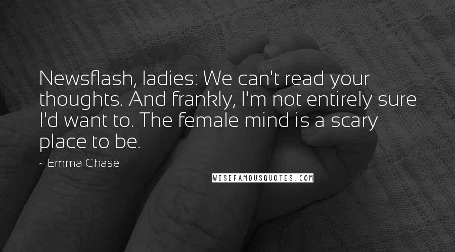 Emma Chase Quotes: Newsflash, ladies: We can't read your thoughts. And frankly, I'm not entirely sure I'd want to. The female mind is a scary place to be.