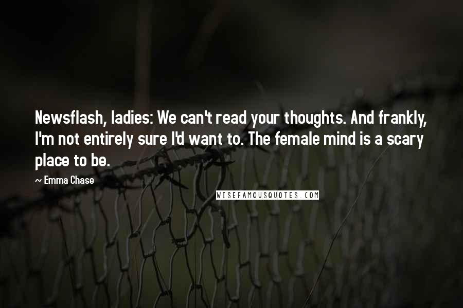 Emma Chase Quotes: Newsflash, ladies: We can't read your thoughts. And frankly, I'm not entirely sure I'd want to. The female mind is a scary place to be.