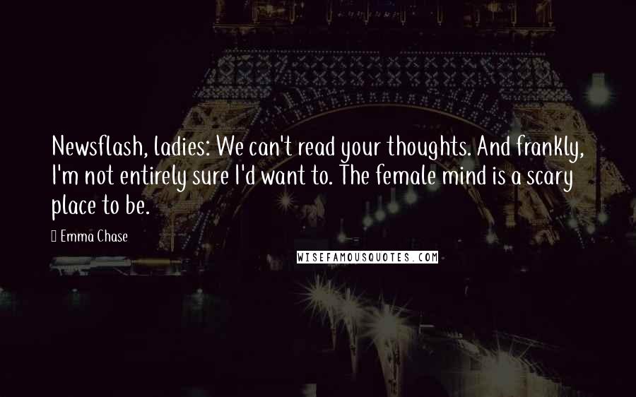 Emma Chase Quotes: Newsflash, ladies: We can't read your thoughts. And frankly, I'm not entirely sure I'd want to. The female mind is a scary place to be.