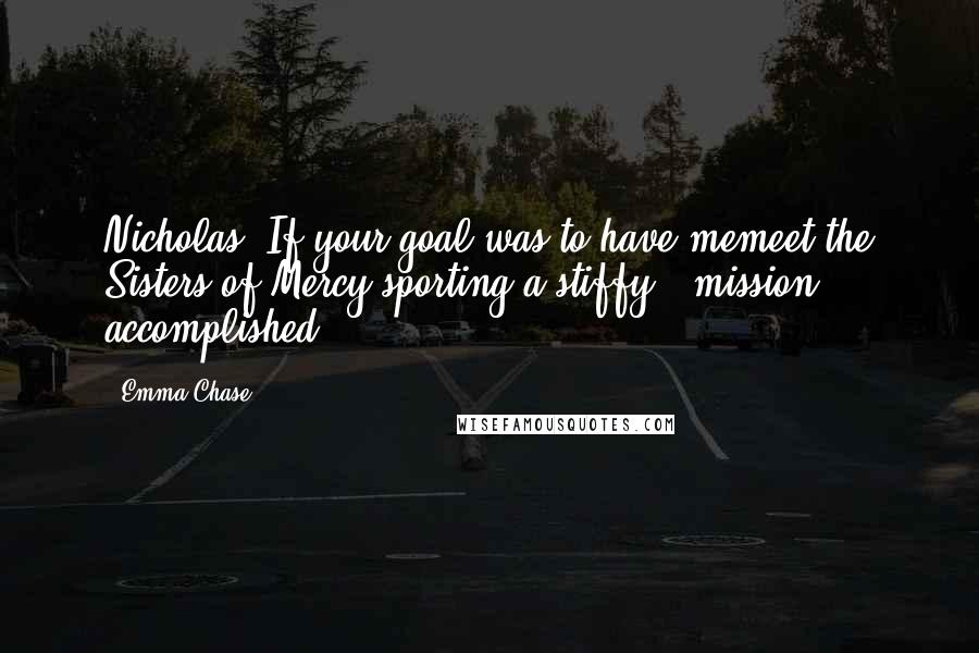 Emma Chase Quotes: Nicholas: If your goal was to have memeet the Sisters of Mercy sporting a stiffy - mission accomplished.